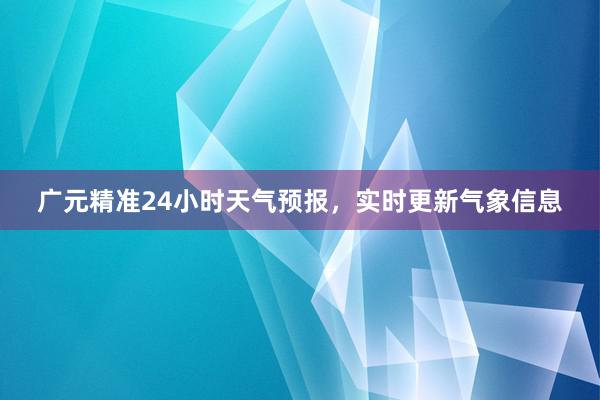 广元精准24小时天气预报，实时更新气象信息