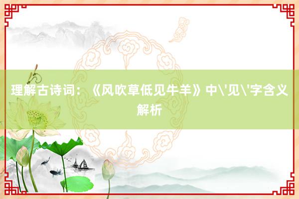 理解古诗词：《风吹草低见牛羊》中'见'字含义解析