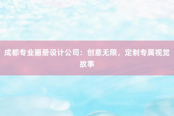 成都专业画册设计公司：创意无限，定制专属视觉故事